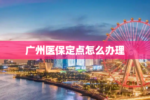 广州医保定点怎么办理