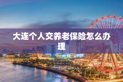 大连个人交养老保险怎么办理