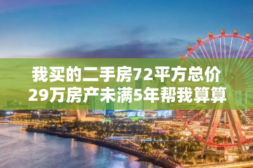 我买的二手房72平方总价29万房产未满5年帮我算算过户总共要多少钱