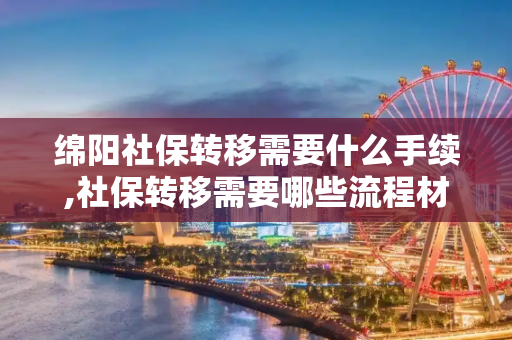 绵阳社保转移需要什么手续,社保转移需要哪些流程材料