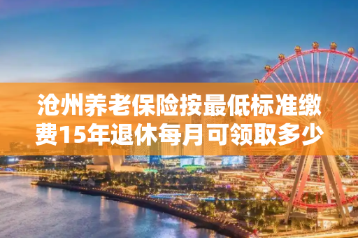 沧州养老保险按最低标准缴费15年退休每月可领取多少退休金