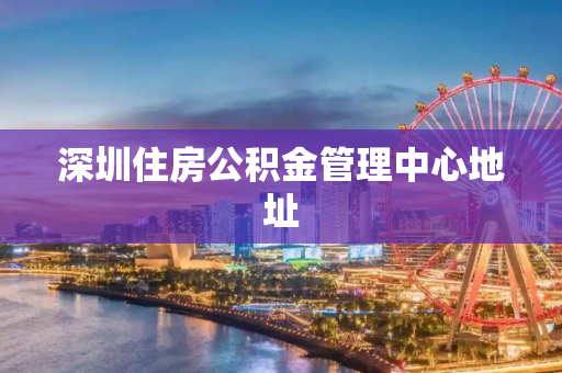深圳住房公积金管理中心地址