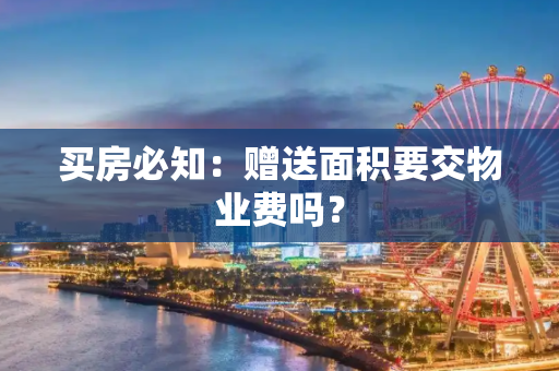 买房必知：赠送面积要交物业费吗？