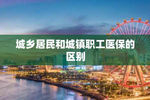 城乡居民和城镇职工医保的区别