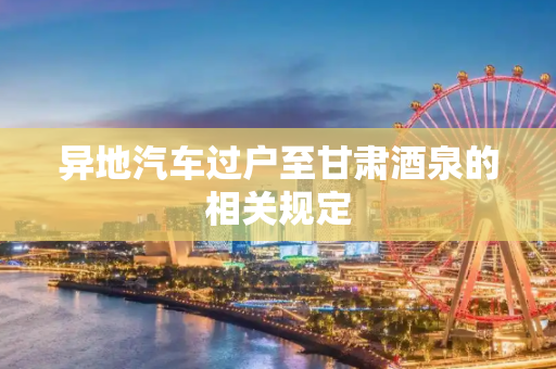 异地汽车过户至甘肃酒泉的相关规定
