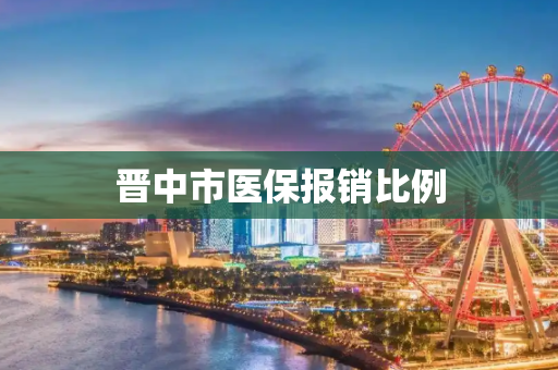 晋中市医保报销比例