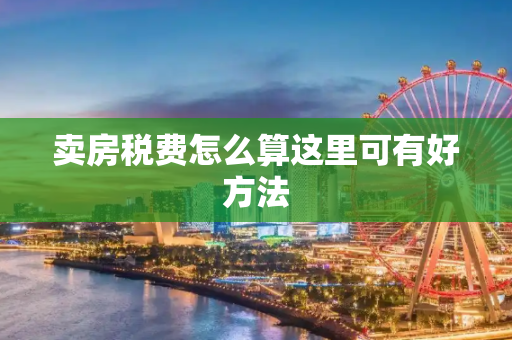 卖房税费怎么算这里可有好方法