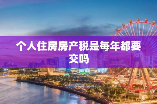 个人住房房产税是每年都要交吗