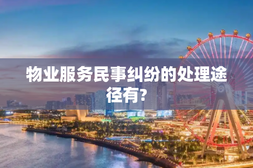 物业服务民事纠纷的处理途径有?