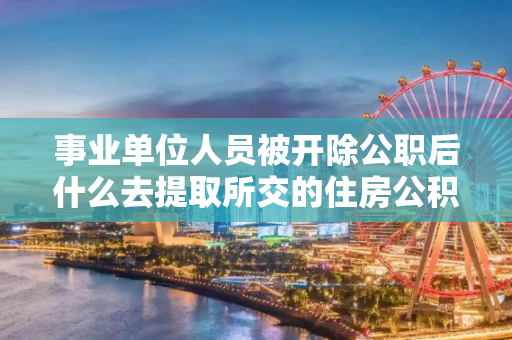 事业单位人员被开除公职后什么去提取所交的住房公积金