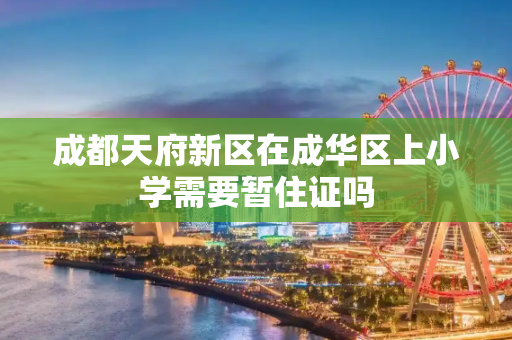 成都天府新区在成华区上小学需要暂住证吗