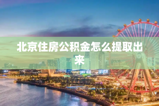 北京住房公积金怎么提取出来