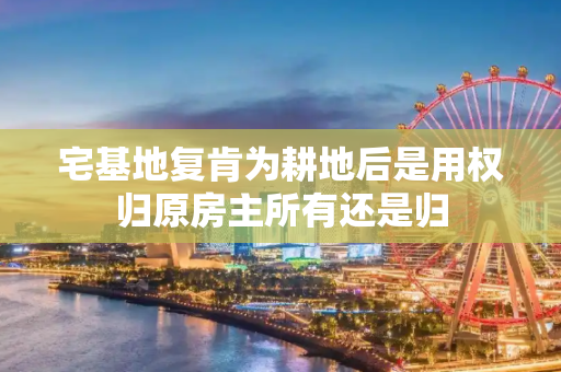 宅基地复肯为耕地后是用权归原房主所有还是归
