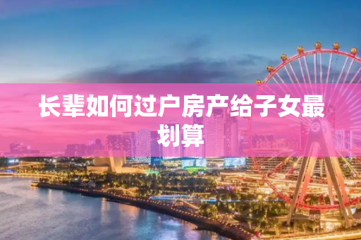 长辈如何过户房产给子女最划算