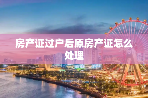 房产证过户后原房产证怎么处理