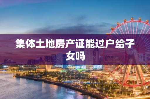 集体土地房产证能过户给子女吗