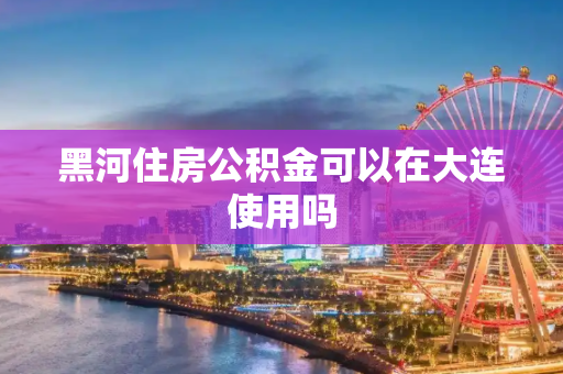 黑河住房公积金可以在大连使用吗