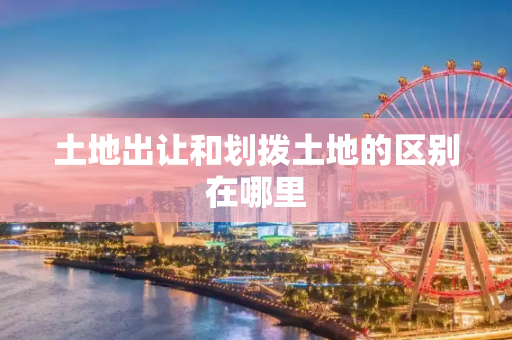 土地出让和划拨土地的区别在哪里