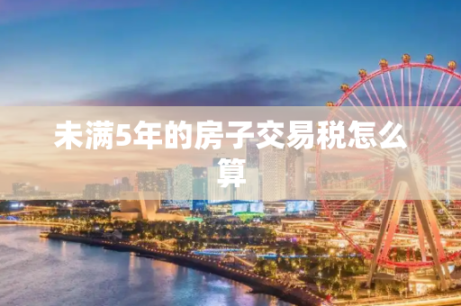 未满5年的房子交易税怎么算