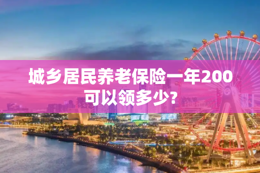 城乡居民养老保险一年200可以领多少?