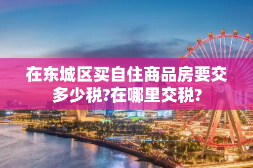 在东城区买自住商品房要交多少税?在哪里交税?