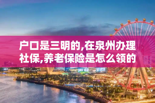 户口是三明的,在泉州办理社保,养老保险是怎么领的?
