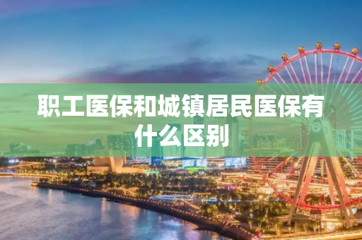 职工医保和城镇居民医保有什么区别