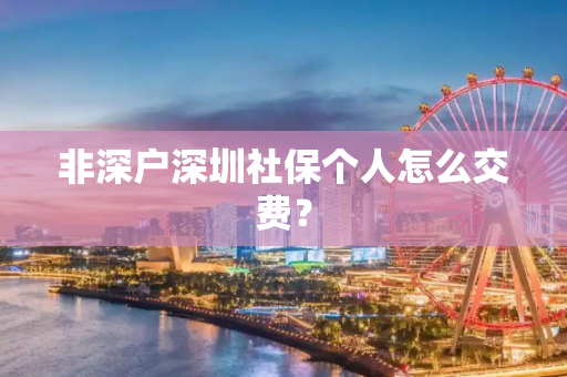 非深户深圳社保个人怎么交费？