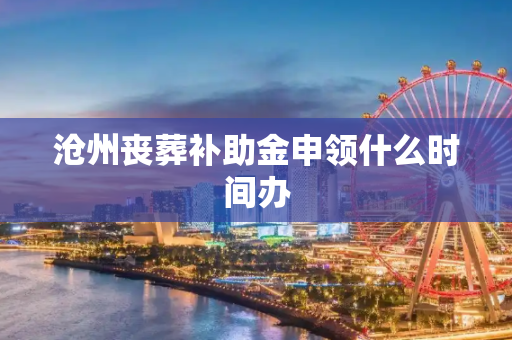 沧州丧葬补助金申领什么时间办