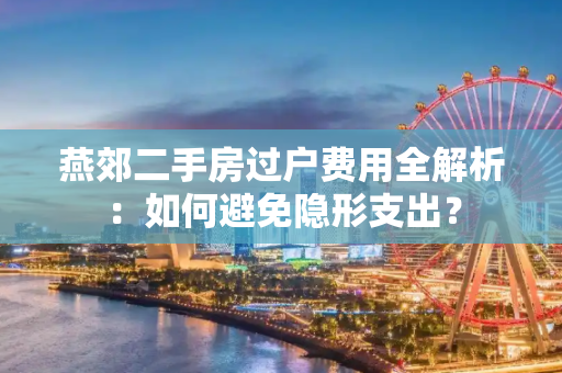 燕郊二手房过户费用全解析：如何避免隐形支出？
