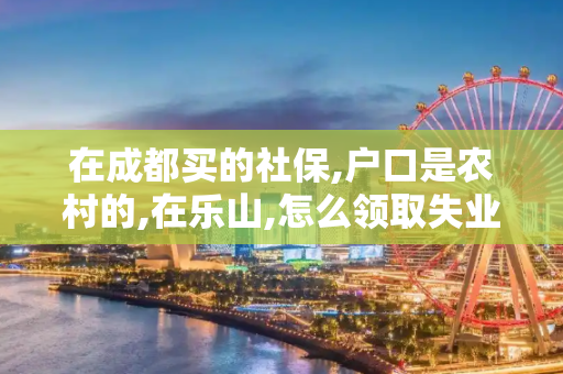 在成都买的社保,户口是农村的,在乐山,怎么领取失业保险金