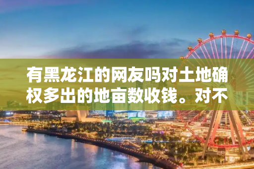 有黑龙江的网友吗对土地确权多出的地亩数收钱。对不交钱的农户都怎么处理的？