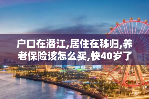 户口在潜江,居住在秭归,养老保险该怎么买,快40岁了, 能不能就在居住地买