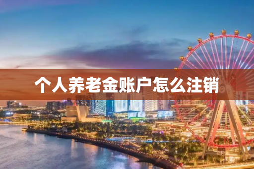 个人养老金账户怎么注销
