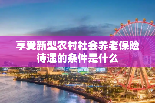享受新型农村社会养老保险待遇的条件是什么