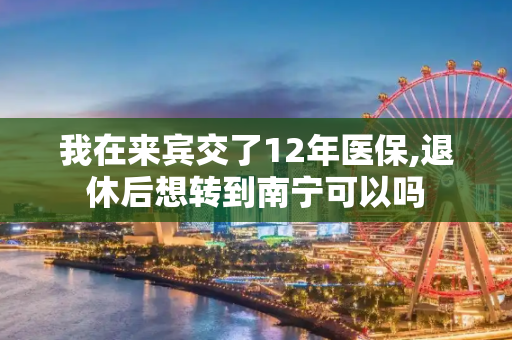 我在来宾交了12年医保,退休后想转到南宁可以吗