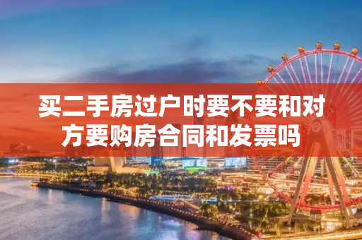 买二手房过户时要不要和对方要购房合同和发票吗