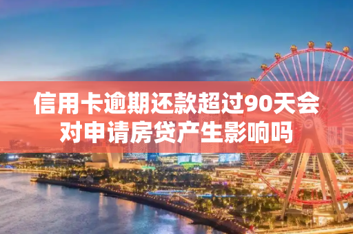 信用卡逾期还款超过90天会对申请房贷产生影响吗