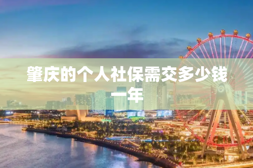 肇庆的个人社保需交多少钱一年