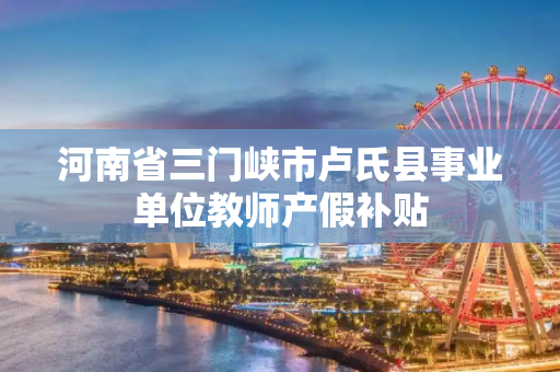 河南省三门峡市卢氏县事业单位教师产假补贴
