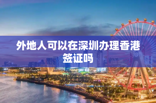 外地人可以在深圳办理香港签证吗