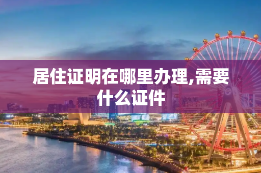 居住证明在哪里办理,需要什么证件