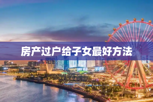 房产过户给子女最好方法