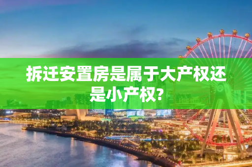 拆迁安置房是属于大产权还是小产权?