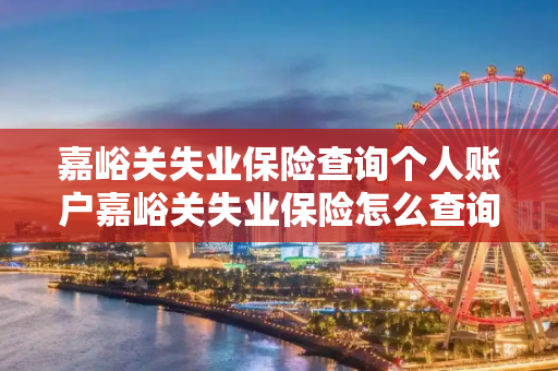 嘉峪关失业保险查询个人账户嘉峪关失业保险怎么查询