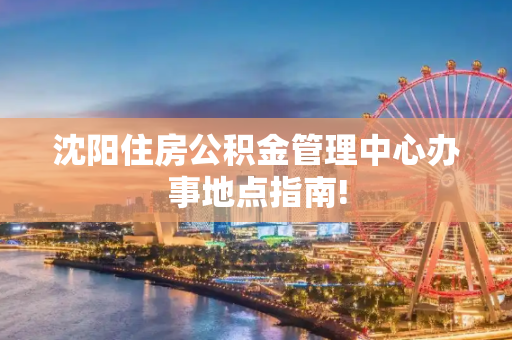 沈阳住房公积金管理中心办事地点指南!