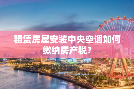 租赁房屋安装中央空调如何缴纳房产税？