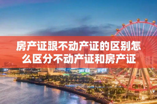 房产证跟不动产证的区别怎么区分不动产证和房产证