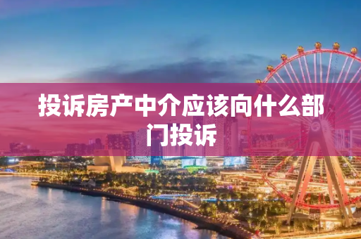 投诉房产中介应该向什么部门投诉