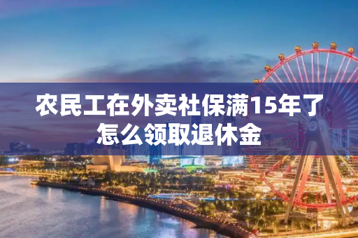 农民工在外卖社保满15年了怎么领取退休金
